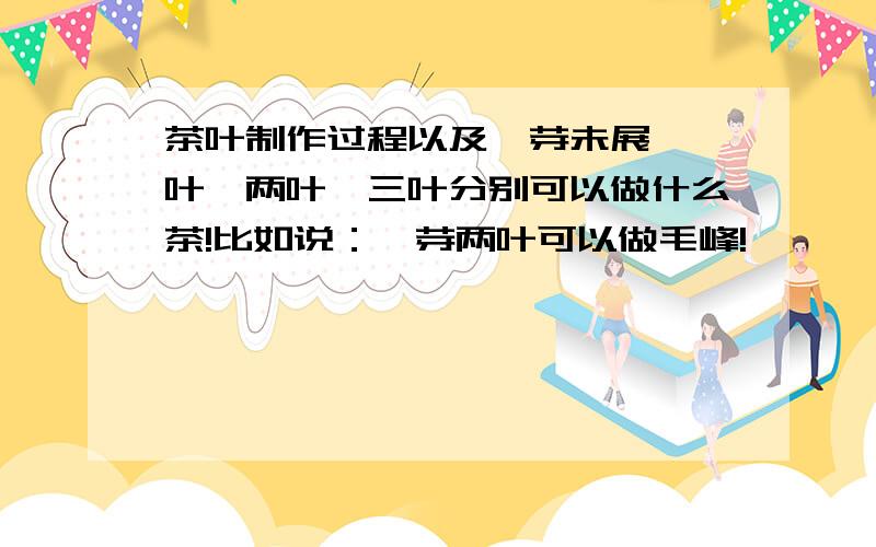 茶叶制作过程以及一芽未展、一叶、两叶、三叶分别可以做什么茶!比如说：一芽两叶可以做毛峰!