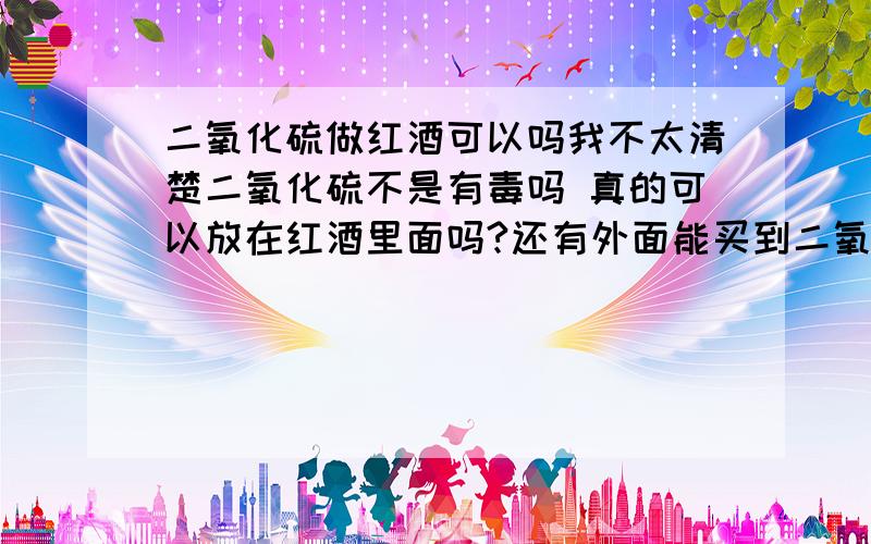 二氧化硫做红酒可以吗我不太清楚二氧化硫不是有毒吗 真的可以放在红酒里面吗?还有外面能买到二氧化硫吗?是液体还是固体啊 如果做10红酒放多少量的二氧化硫呢?我是自己制作红酒的 急