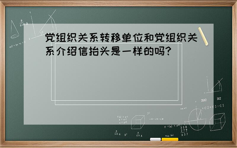 党组织关系转移单位和党组织关系介绍信抬头是一样的吗?