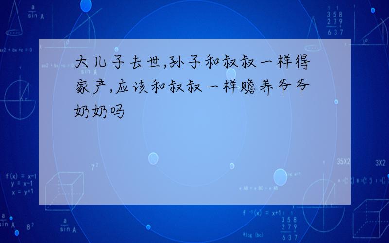 大儿子去世,孙子和叔叔一样得家产,应该和叔叔一样赡养爷爷奶奶吗