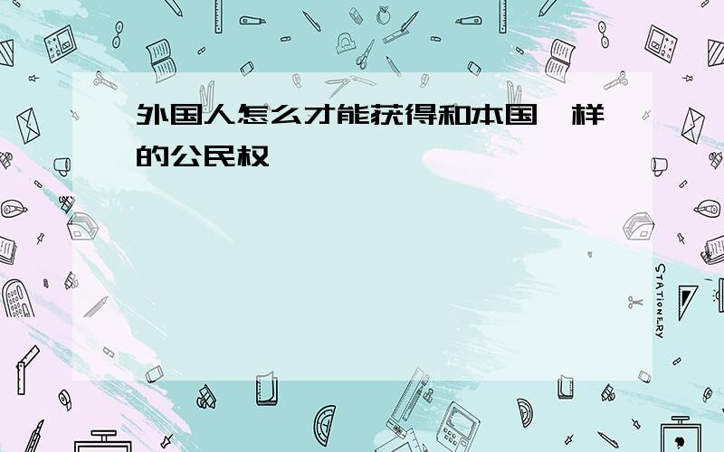 外国人怎么才能获得和本国一样的公民权