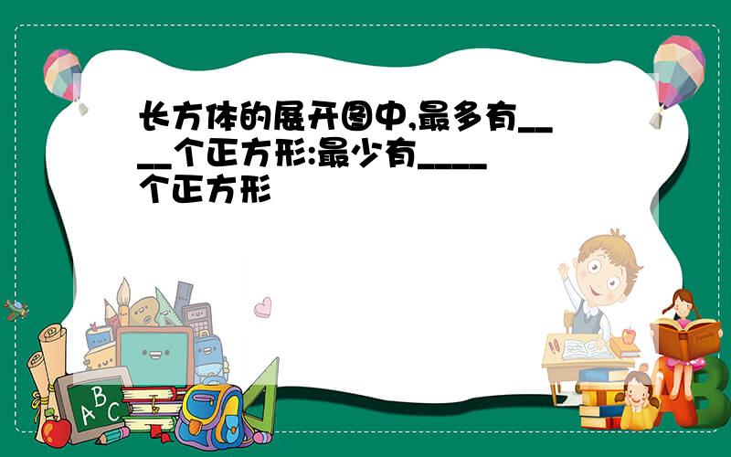 长方体的展开图中,最多有____个正方形:最少有____个正方形