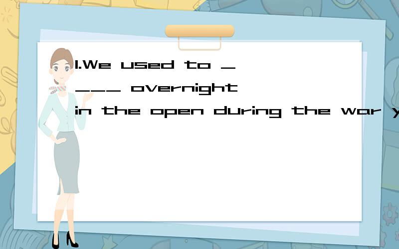 1.We used to ____ overnight in the open during the war years.A.live B.stay C.camp D.rest