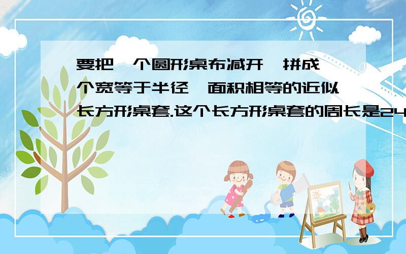 要把一个圆形桌布减开,拼成一个宽等于半径,面积相等的近似长方形桌套.这个长方形桌套的周长是24.84厘米,原来这个旧圆形桌布的面积是多少平方厘米?