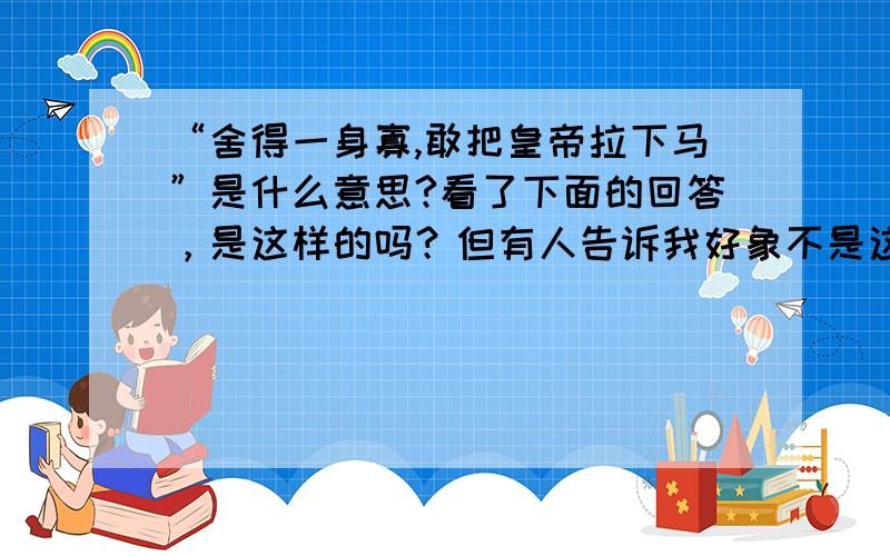 “舍得一身寡,敢把皇帝拉下马”是什么意思?看了下面的回答，是这样的吗？但有人告诉我好象不是这个意思！