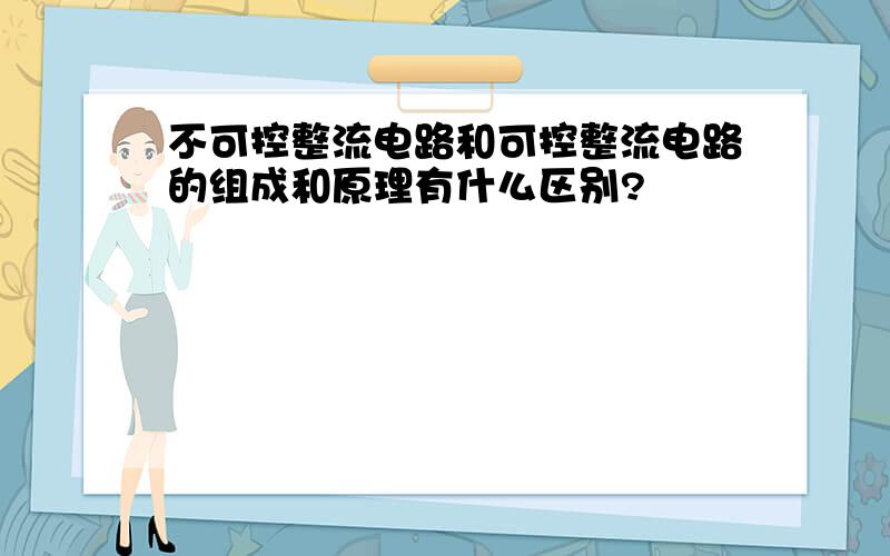 不可控整流电路和可控整流电路的组成和原理有什么区别?