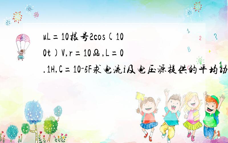 uL=10根号2cos(100t)V,r=10Ω,L=0.1H,C=10-5F求电流i及电压源提供的平均功率P及无功功率Q