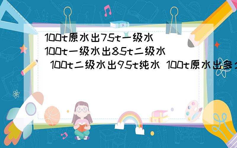 100t原水出75t一级水 100t一级水出85t二级水 100t二级水出95t纯水 100t原水出多少纯水