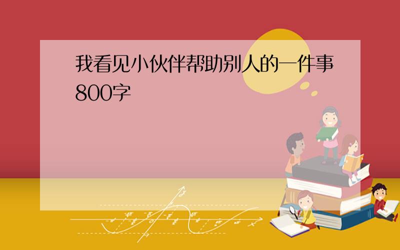 我看见小伙伴帮助别人的一件事800字