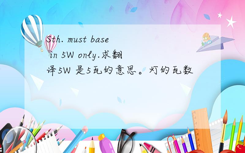 Sth. must base in 5W only.求翻译5W 是5瓦的意思。灯的瓦数