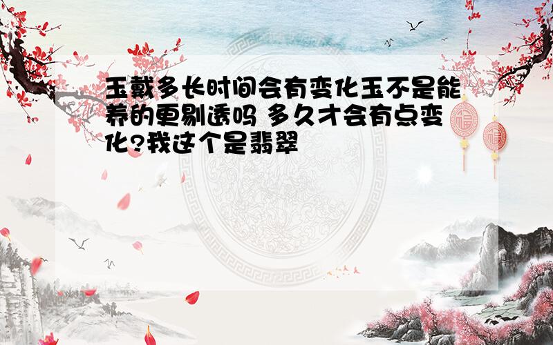 玉戴多长时间会有变化玉不是能养的更剔透吗 多久才会有点变化?我这个是翡翠