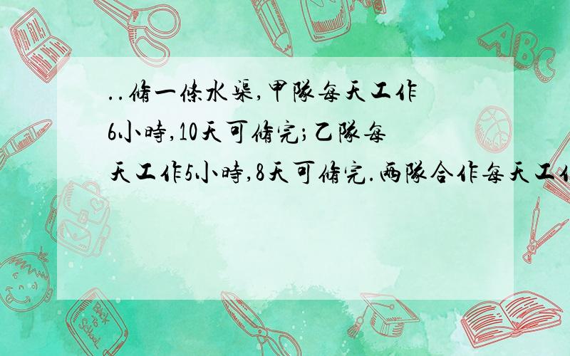 ..修一条水渠,甲队每天工作6小时,10天可修完；乙队每天工作5小时,8天可修完.两队合作每天工作8小时,多少天可以完成?