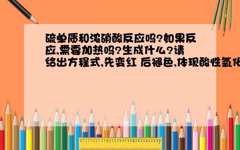 硫单质和浓硝酸反应吗?如果反应,需要加热吗?生成什么?请给出方程式,先变红 后褪色,体现酸性氧化物的通性和漂白性；还是只变红,在这里只体现酸性氧化物的通性?