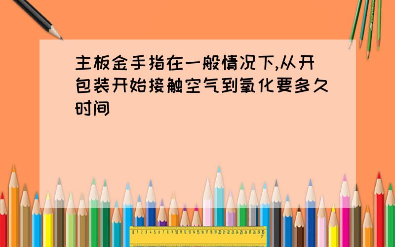 主板金手指在一般情况下,从开包装开始接触空气到氧化要多久时间