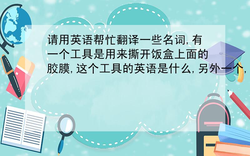 请用英语帮忙翻译一些名词,有一个工具是用来撕开饭盒上面的胶膜,这个工具的英语是什么,另外一个,椰丝糯米糍的英语是什么