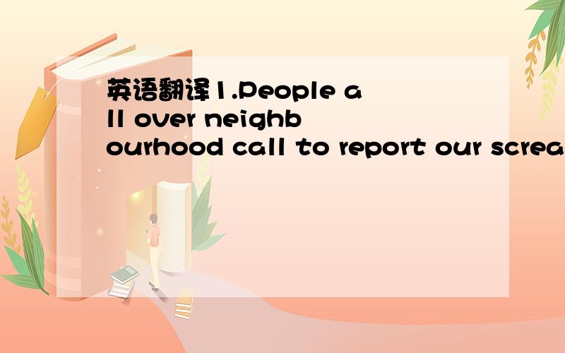 英语翻译1.People all over neighbourhood call to report our screams.2.That’s the basic problem,and the basis answer.Firmness and clarity.重点就是Scream 还有Firmness and clarity.要怎么翻译才好?还有人来翻译一下么？