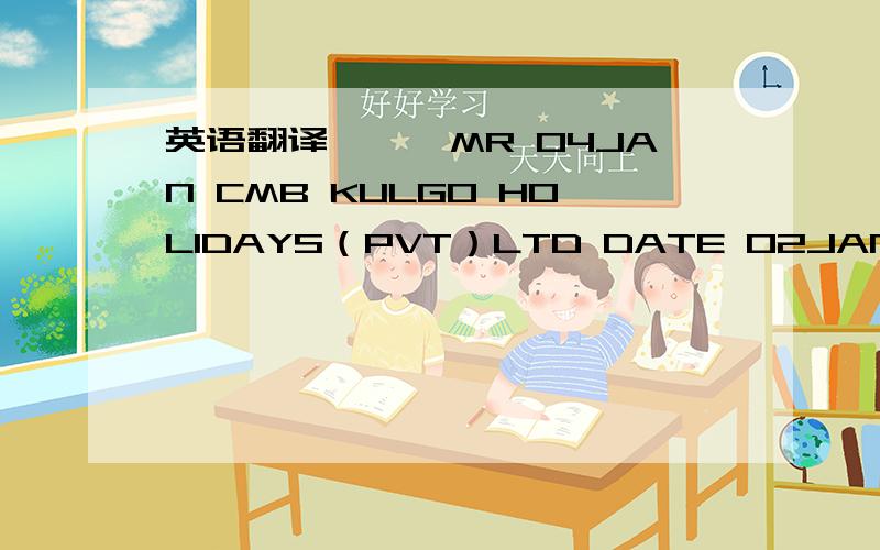 英语翻译×××MR 04JAN CMB KULGO HOLIDAYS（PVT）LTD DATE 02JANUARY09L1/WEST/2 BOOKING REF YLPJRKWORLD TRADERCOLOMBO 1 ×××MRTELEPHONE：5464646FAX：2346096EML：KASUN@GOHOLIDAYS.LKSERVICE FROM TO DEPART ARRIVE--------------------------------