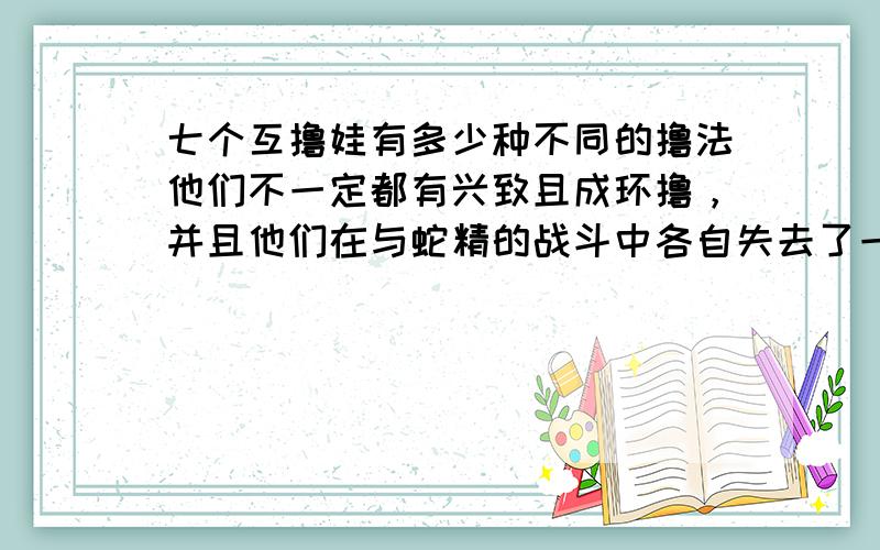 七个互撸娃有多少种不同的撸法他们不一定都有兴致且成环撸，并且他们在与蛇精的战斗中各自失去了一只手臂