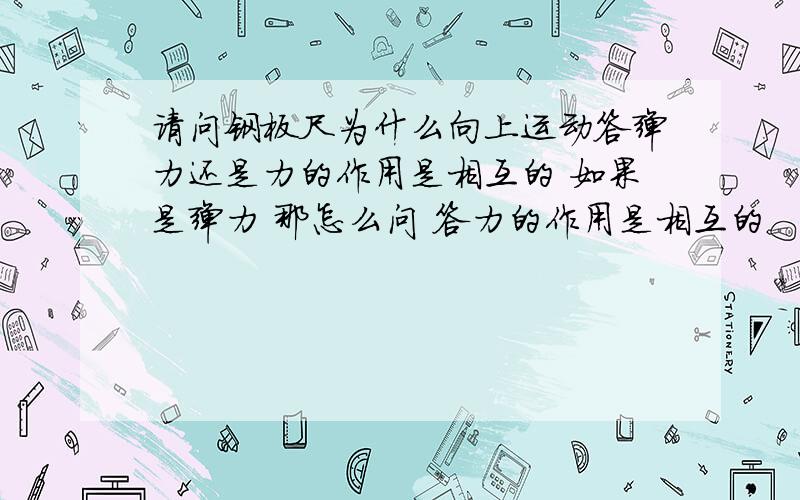 请问钢板尺为什么向上运动答弹力还是力的作用是相互的 如果是弹力 那怎么问 答力的作用是相互的