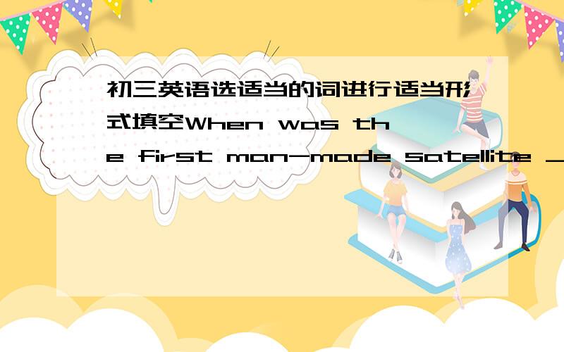 初三英语选适当的词进行适当形式填空When was the first man-made satellite ______ （send) up into space?Rice is _______(grow) in South China.