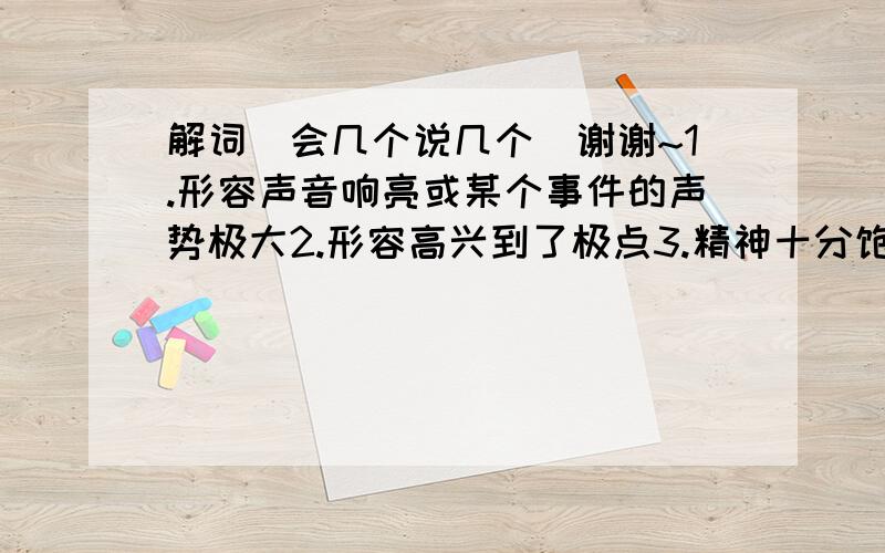 解词（会几个说几个）谢谢~1.形容声音响亮或某个事件的声势极大2.形容高兴到了极点3.精神十分饱满4.碧绿的颜色一望无边 非常宽广5.形容环境或物体十分洁净,也比喻人品高级6.只做了错事