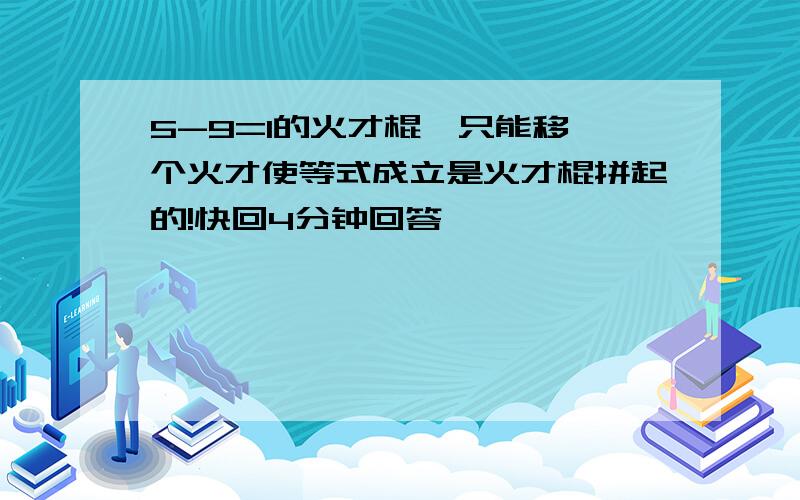 5-9=1的火才棍,只能移一个火才使等式成立是火才棍拼起的!快回4分钟回答