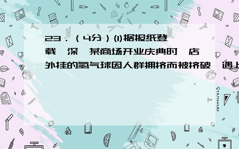 23．（4分）(1)据报纸登载,深圳某商场开业庆典时,店外挂的氢气球因人群拥挤而被挤破,遇上点燃的香烟,引起爆炸,并引发邻近一串氢气球爆炸.迅速掠过的火苗烧了一些顾客的头发,并浅度灼伤