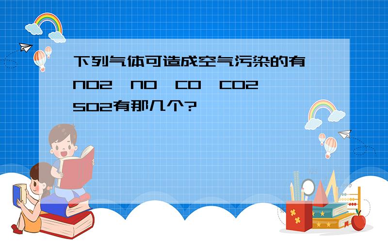 下列气体可造成空气污染的有 NO2,NO,CO,CO2,SO2有那几个?