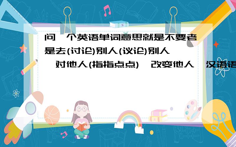 问一个英语单词意思就是不要老是去(讨论)别人(议论)别人,对他人(指指点点),改变他人,汉语语境中没有这个词.