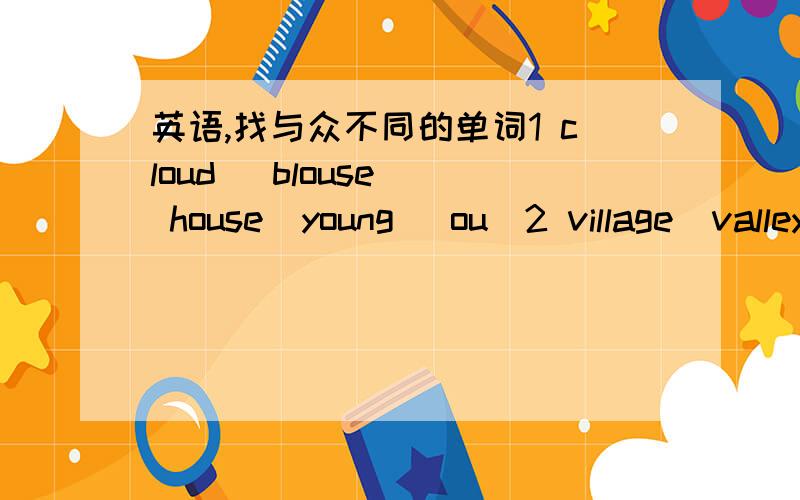 英语,找与众不同的单词1 cloud   blouse  house  young (ou)2 village  valley   family   bank  (a)3 climb    river     drink    millk   (i)4 sky       fly       heavy    cry      (y)5 after    cat    grass   basket   (a)6 clean   eat   heavy