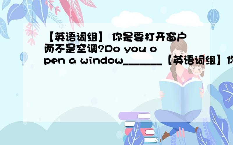 【英语词组】 你是要打开窗户而不是空调?Do you open a window_______【英语词组】你是要打开窗户而不是空调?Do you open a window_______ ________turning on air conditioning?（不能填 rather than）请问填什么10十