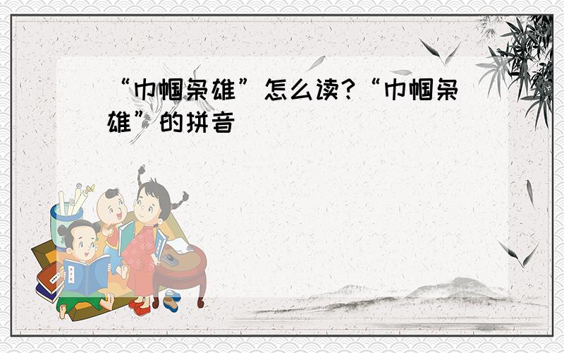 “巾帼枭雄”怎么读?“巾帼枭雄”的拼音