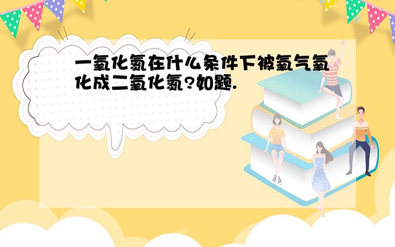 一氧化氮在什么条件下被氧气氧化成二氧化氮?如题.