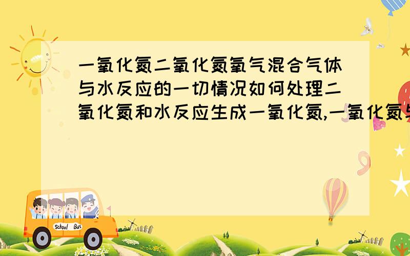 一氧化氮二氧化氮氧气混合气体与水反应的一切情况如何处理二氧化氮和水反应生成一氧化氮,一氧化氮与氧气反应再生成二氧化氮.那么反应不是一直进行了么?这种题应该怎么处理?