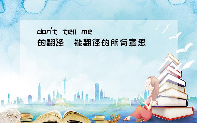 don't tell me 的翻译(能翻译的所有意思)