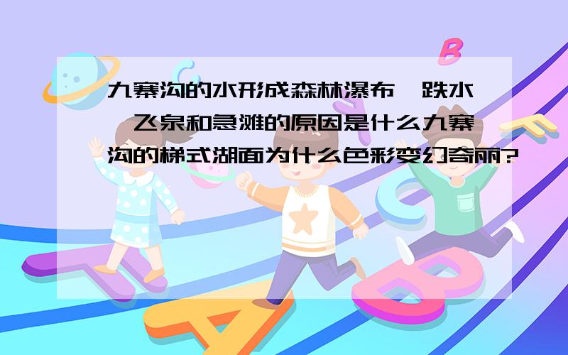 九寨沟的水形成森林瀑布、跌水、飞泉和急滩的原因是什么九寨沟的梯式湖面为什么色彩变幻奇丽?