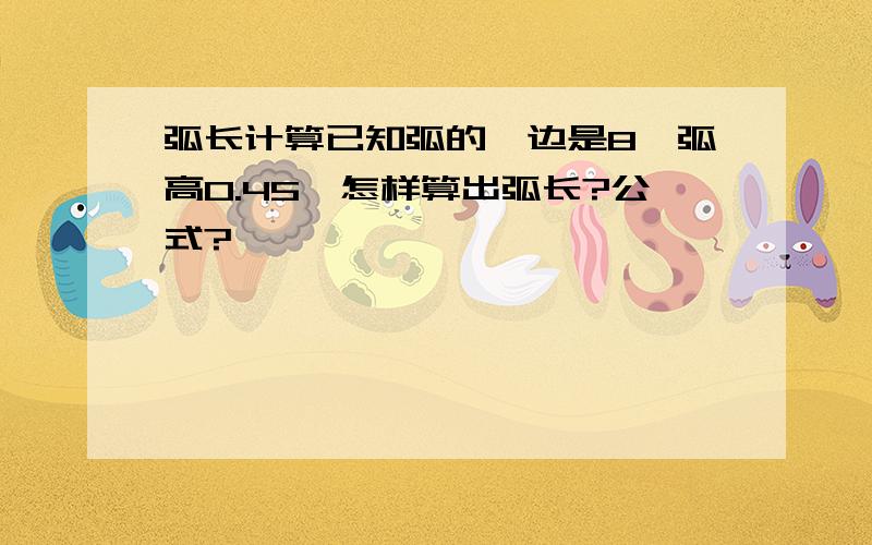 弧长计算已知弧的一边是8,弧高0.45,怎样算出弧长?公式?