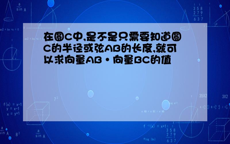 在圆C中,是不是只需要知道圆C的半径或弦AB的长度,就可以求向量AB·向量BC的值