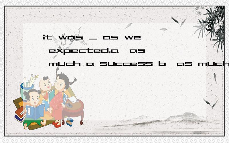 it was _ as we expected.a、as much a success b、as much of a success 请具体说明原因.