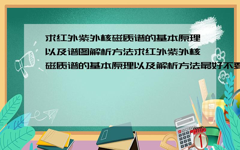 求红外紫外核磁质谱的基本原理以及谱图解析方法求红外紫外核磁质谱的基本原理以及解析方法最好不要百度百科的 能详细点最好