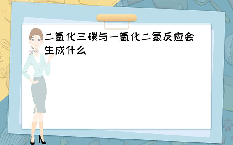 二氧化三碳与一氧化二氮反应会生成什么