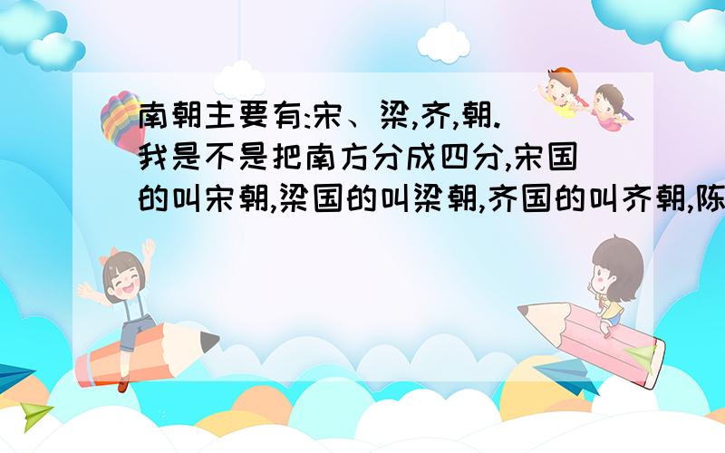 南朝主要有:宋、梁,齐,朝.我是不是把南方分成四分,宋国的叫宋朝,梁国的叫梁朝,齐国的叫齐朝,陈国的叫陈朝.苏轼是南北朝时宋朝的.那他也可以说是宋国的.宋朝原先不是在北面吗?东晋十六