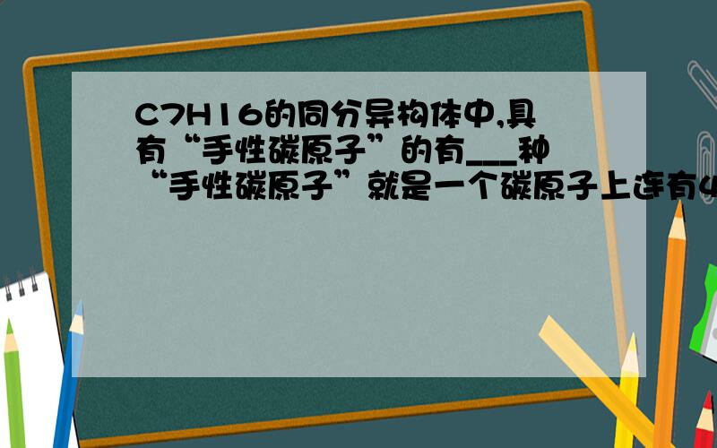 C7H16的同分异构体中,具有“手性碳原子”的有___种“手性碳原子”就是一个碳原子上连有4个不同的原子或原子团