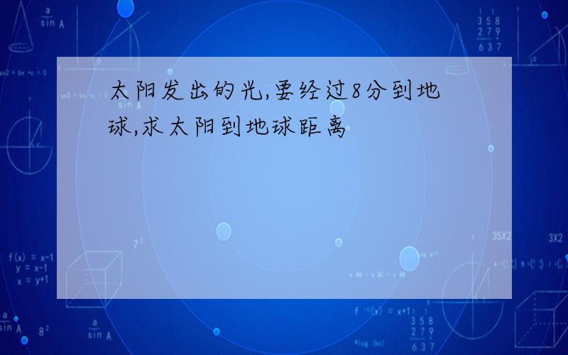 太阳发出的光,要经过8分到地球,求太阳到地球距离