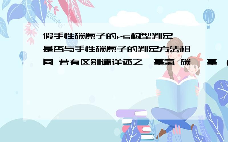 假手性碳原子的rs构型判定 是否与手性碳原子的判定方法相同 若有区别请详述之羧基氢 碳 羟基 （R)羟基 碳 氢 (r)若相同请解释此例,氢 碳 羟基 (S) R>S的话 中间碳应为s羧基那个远离的 羧基