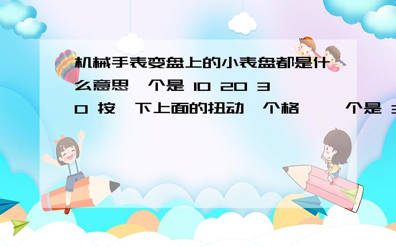 机械手表变盘上的小表盘都是什么意思一个是 10 20 30 按一下上面的扭动一个格 ,一个是 3 6 9 12 中间钮调时间的时候时会跟着动.一个是 15 30 45 60 按一下上面的扭指针走1/8圈一个是 10 20 30 按一