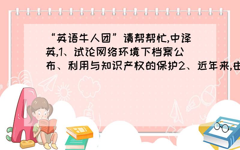 “英语牛人团”请帮帮忙,中译英,1、试论网络环境下档案公布、利用与知识产权的保护2、近年来,由于计算机网络等新技术的运用,档案部门的信息化日益提高,网络环境下档案公布、利用中的