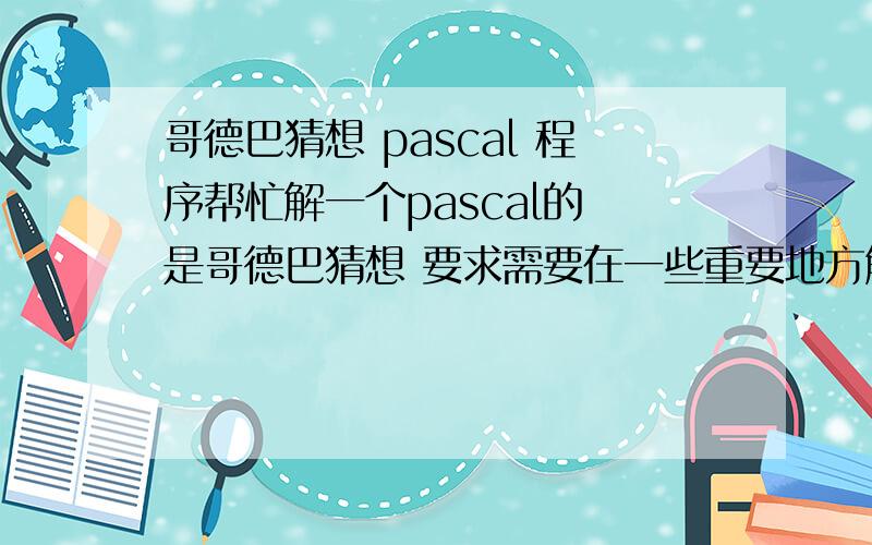 哥德巴猜想 pascal 程序帮忙解一个pascal的 是哥德巴猜想 要求需要在一些重要地方解释 空白处一定要解释 可惜权限不够 打不下 只能挤挤了const size=1000; var n,r,i,j,k,ans:integer; p:array[1..size] of inte