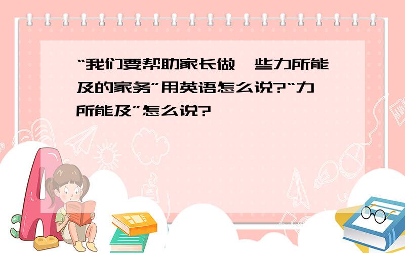 “我们要帮助家长做一些力所能及的家务”用英语怎么说?“力所能及”怎么说?