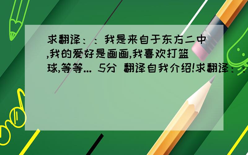 求翻译：：我是来自于东方二中,我的爱好是画画,我喜欢打篮球,等等... 5分 翻译自我介绍!求翻译：：我是来自于东方二中,我的爱好是画画,我喜欢打篮球,等等... 5分翻译自我介绍!急用《《《